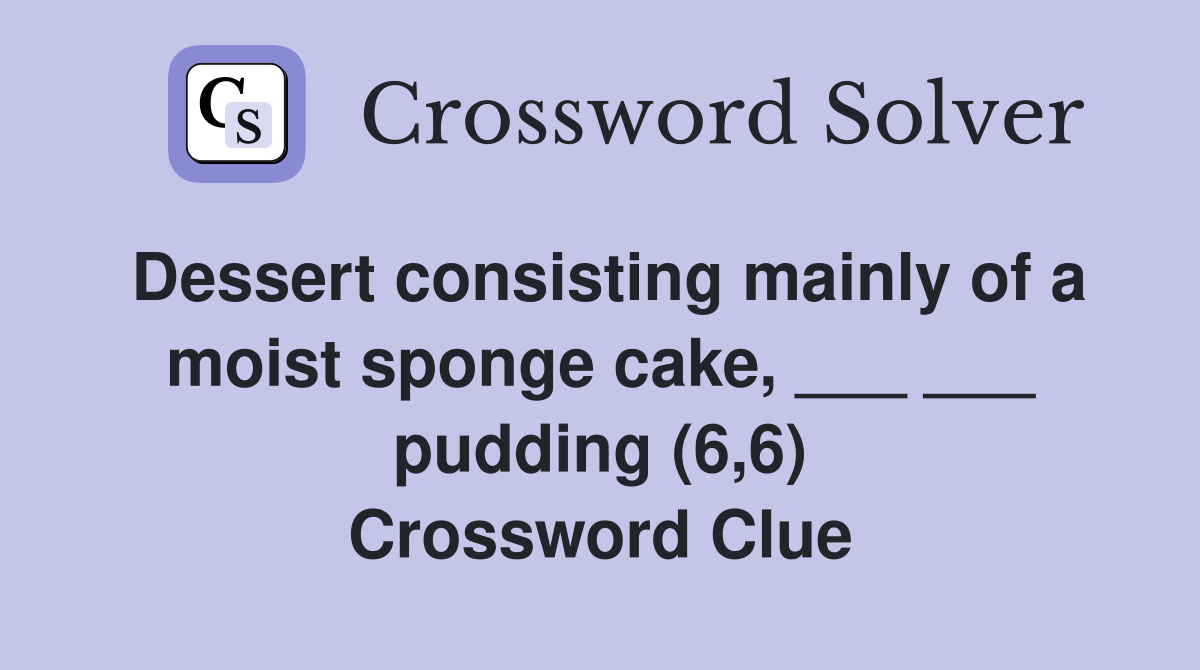 Dessert consisting mainly of a moist sponge cake, ___ ___ pudding (6,6